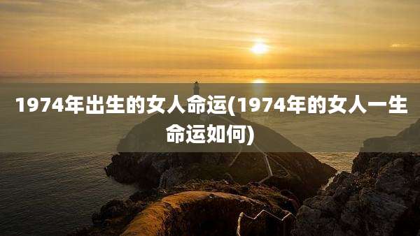 1974年出生的女人命运(1974年的女人一生命运如何)