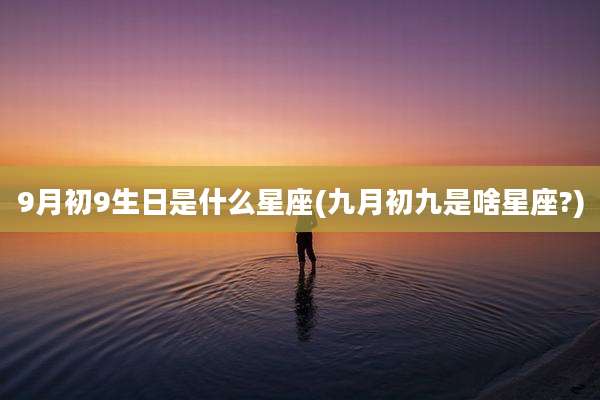 9月初9生日是什么星座(九月初九是啥星座?)