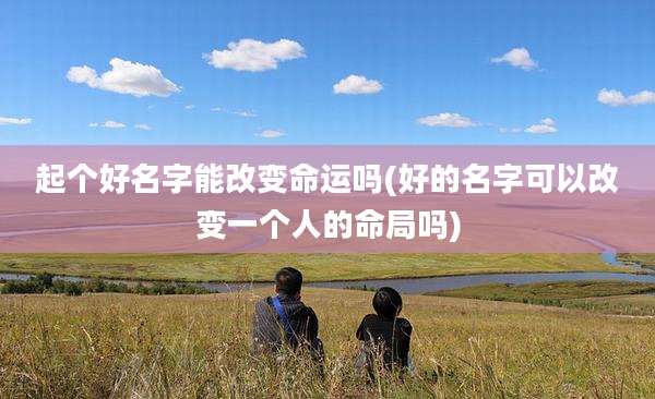 起个好名字能改变命运吗(好的名字可以改变一个人的命局吗)