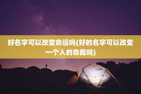 好名字可以改变命运吗(好的名字可以改变一个人的命局吗)