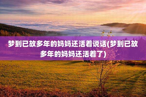 梦到已故多年的妈妈还活着说话(梦到已故多年的妈妈还活着了)