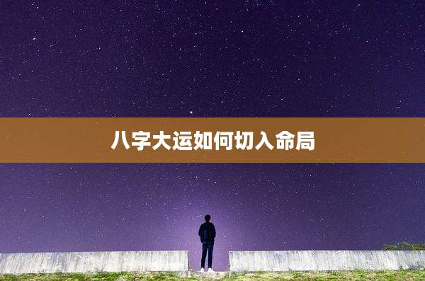 八字大运如何切入命局