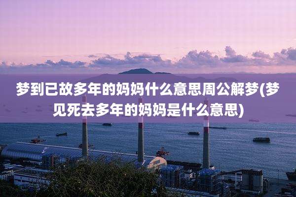 梦到已故多年的妈妈什么意思周公解梦(梦见死去多年的妈妈是什么意思)