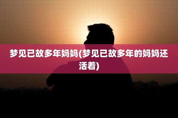 梦见已故多年妈妈(梦见已故多年的妈妈还活着)