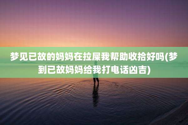 梦见已故的妈妈在拉屎我帮助收拾好吗(梦到已故妈妈给我打电话凶吉)