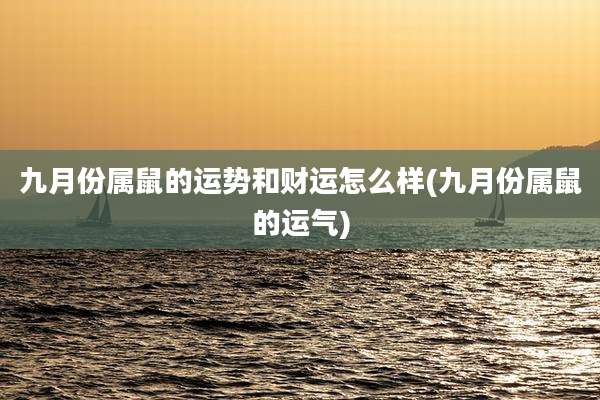 九月份属鼠的运势和财运怎么样(九月份属鼠的运气)