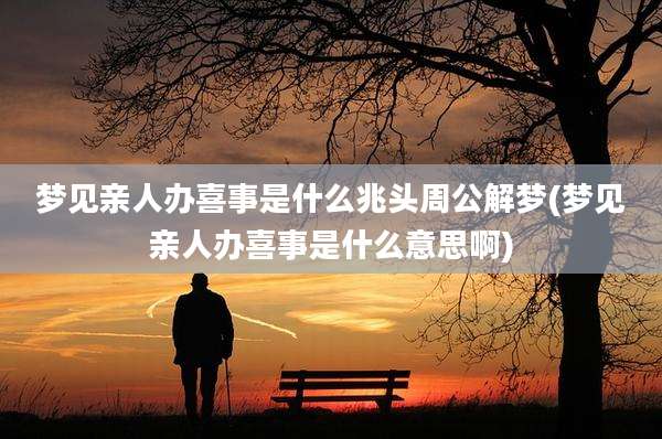 梦见亲人办喜事是什么兆头周公解梦(梦见亲人办喜事是什么意思啊)