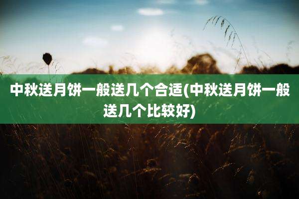 中秋送月饼一般送几个合适(中秋送月饼一般送几个比较好)