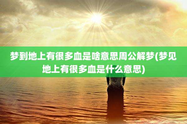 梦到地上有很多血是啥意思周公解梦(梦见地上有很多血是什么意思)