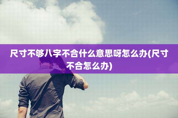 尺寸不够八字不合什么意思呀怎么办(尺寸不合怎么办)