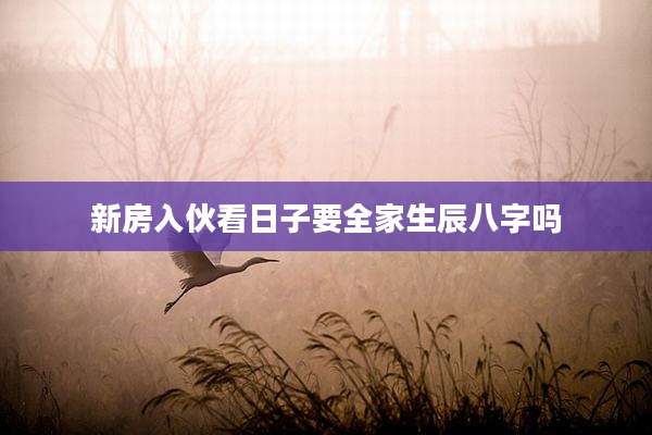 新房入伙看日子要全家生辰八字吗