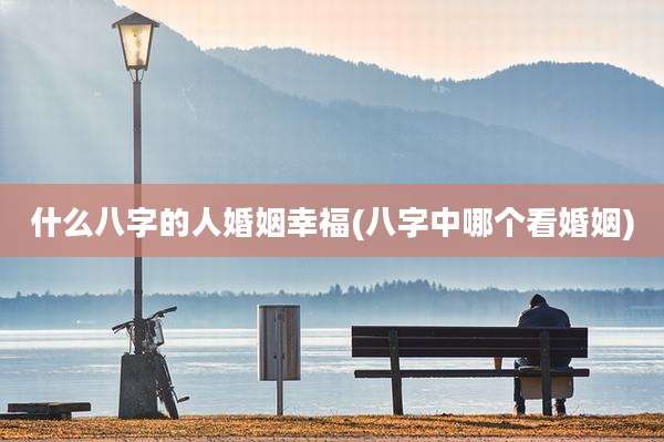 什么八字的人婚姻幸福(八字中哪个看婚姻)