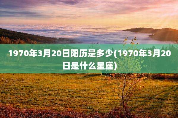 1970年3月20日阳历是多少(1970年3月20日是什么星座)