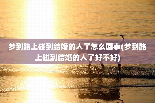 梦到路上碰到结婚的人了怎么回事(梦到路上碰到结婚的人了好不好)