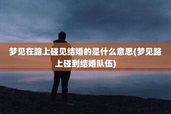 梦见在路上碰见结婚的是什么意思(梦见路上碰到结婚队伍)