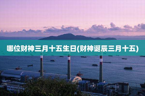 哪位财神三月十五生日(财神诞辰三月十五)