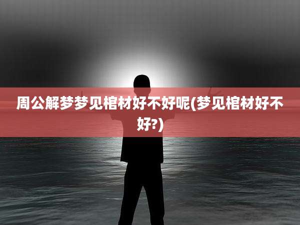 周公解梦梦见棺材好不好呢(梦见棺材好不好?)