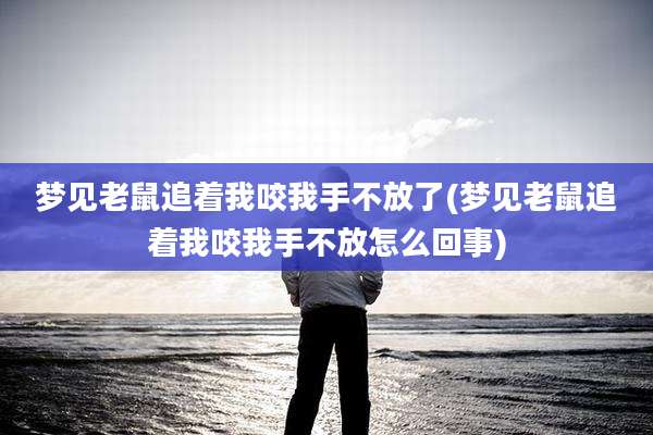 梦见老鼠追着我咬我手不放了(梦见老鼠追着我咬我手不放怎么回事)