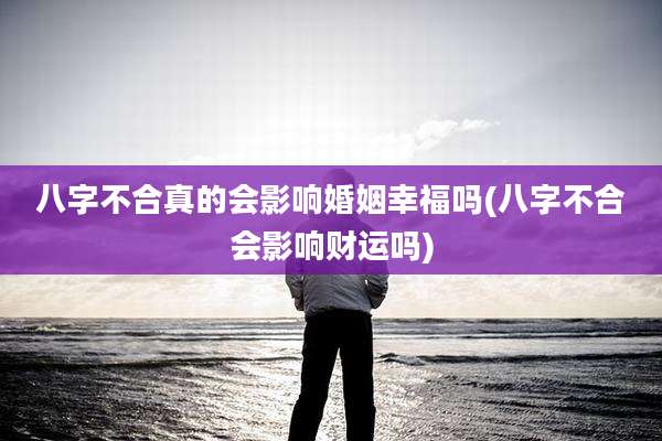 八字不合真的会影响婚姻幸福吗(八字不合会影响财运吗)
