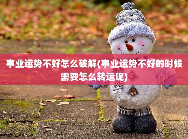 事业运势不好怎么破解(事业运势不好的时候需要怎么转运呢)