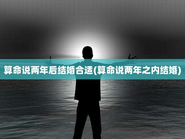 算命说两年后结婚合适(算命说两年之内结婚)