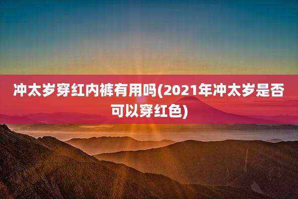 冲太岁穿红内裤有用吗(2021年冲太岁是否可以穿红色)