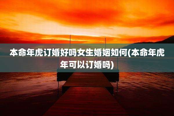 本命年虎订婚好吗女生婚姻如何(本命年虎年可以订婚吗)