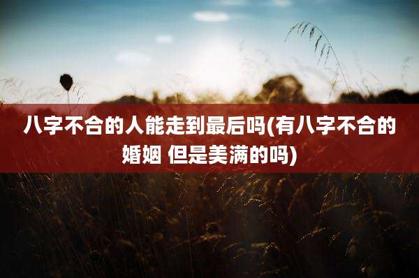 八字不合的人能走到最后吗(有八字不合的婚姻 但是美满的吗)