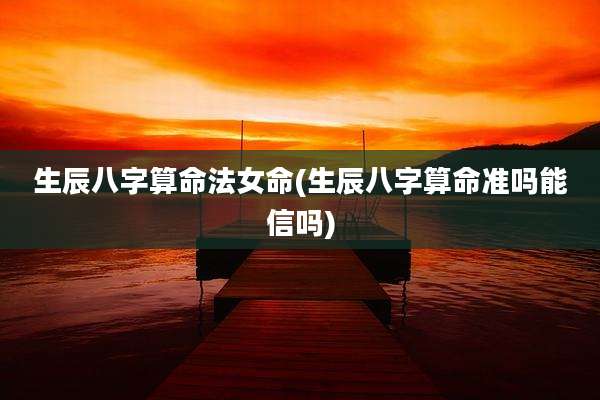 生辰八字算命法女命(生辰八字算命准吗能信吗)