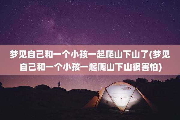 梦见自己和一个小孩一起爬山下山了(梦见自己和一个小孩一起爬山下山很害怕)