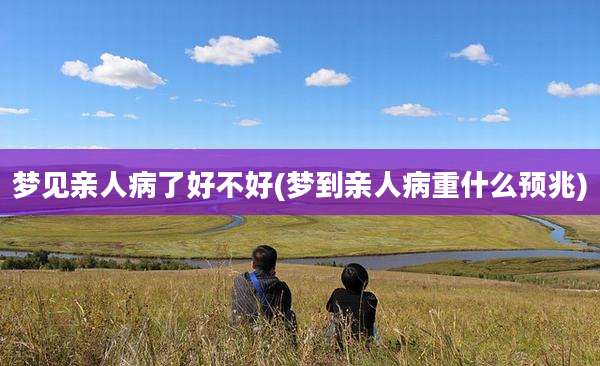 梦见亲人病了好不好(梦到亲人病重什么预兆)
