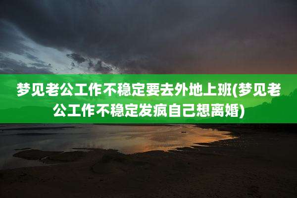 梦见老公工作不稳定要去外地上班(梦见老公工作不稳定发疯自己想离婚)