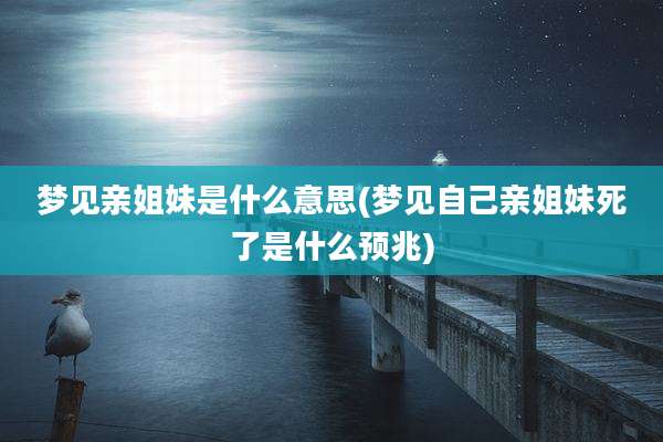 梦见亲姐妹是什么意思(梦见自己亲姐妹死了是什么预兆)