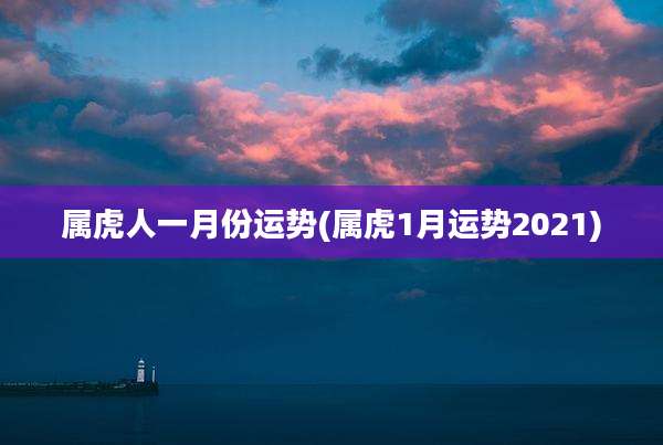 属虎人一月份运势(属虎1月运势2021)