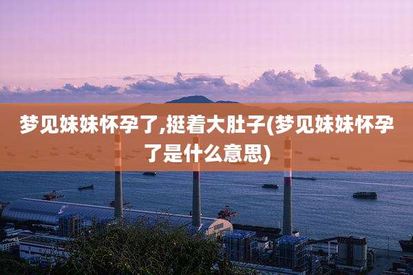 梦见妹妹怀孕了,挺着大肚子(梦见妹妹怀孕了是什么意思)