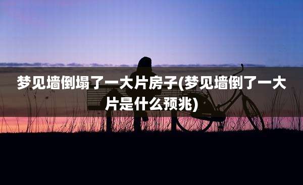 梦见墙倒塌了一大片房子(梦见墙倒了一大片是什么预兆)