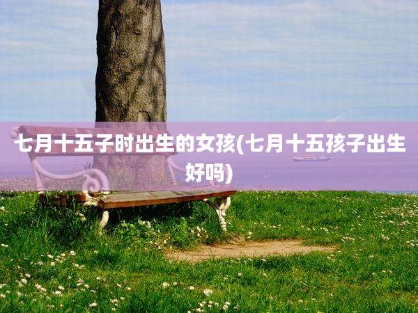 七月十五子时出生的女孩(七月十五孩子出生好吗)