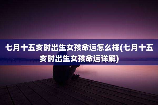 七月十五亥时出生女孩命运怎么样(七月十五亥时出生女孩命运详解)