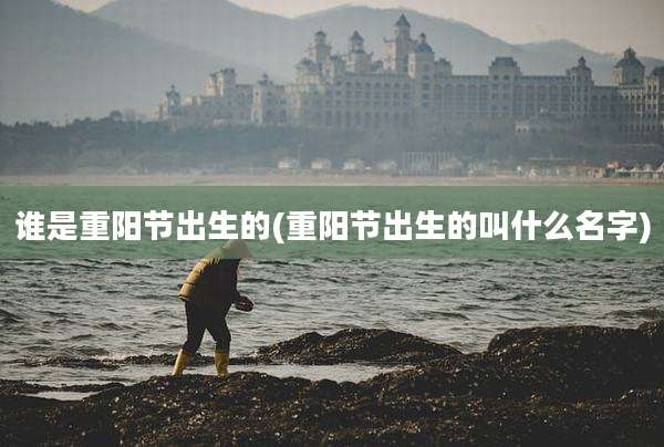 谁是重阳节出生的(重阳节出生的叫什么名字)