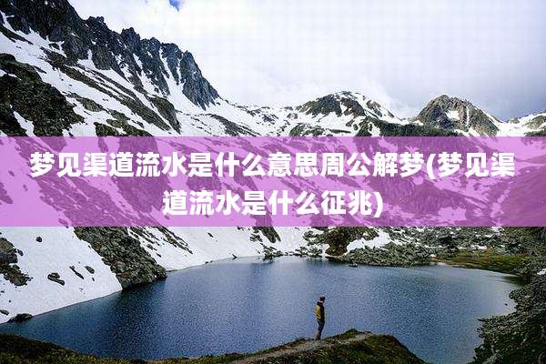 梦见渠道流水是什么意思周公解梦(梦见渠道流水是什么征兆)