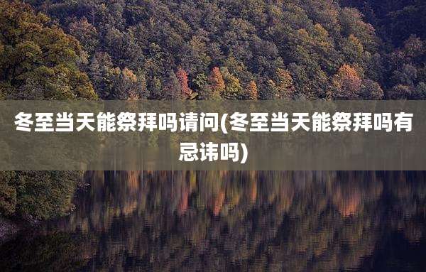 冬至当天能祭拜吗请问(冬至当天能祭拜吗有忌讳吗)