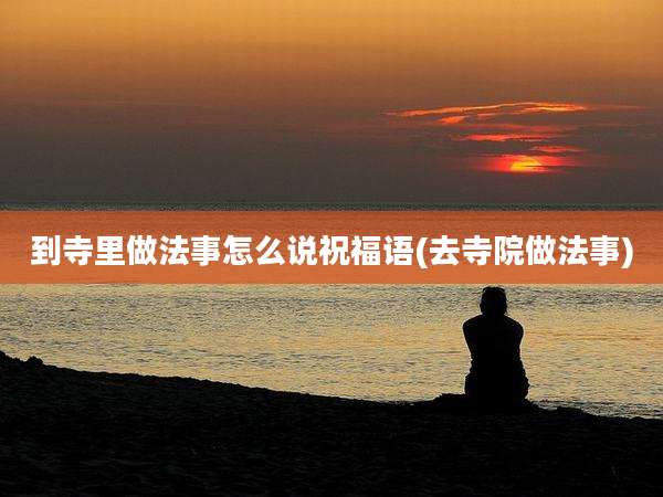 到寺里做法事怎么说祝福语(去寺院做法事)