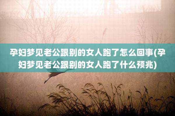 孕妇梦见老公跟别的女人跑了怎么回事(孕妇梦见老公跟别的女人跑了什么预兆)