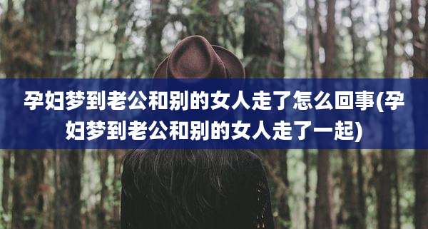 孕妇梦到老公和别的女人走了怎么回事(孕妇梦到老公和别的女人走了一起)