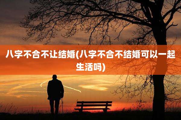 八字不合不让结婚(八字不合不结婚可以一起生活吗)