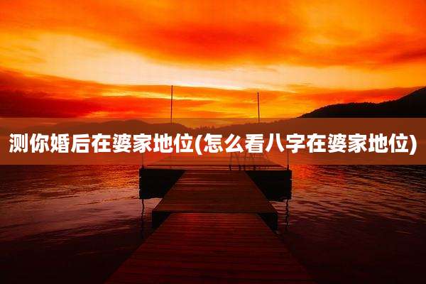 测你婚后在婆家地位(怎么看八字在婆家地位)