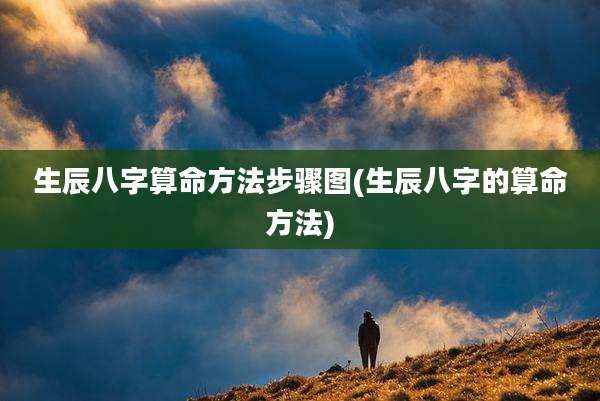 生辰八字算命方法步骤图(生辰八字的算命方法)