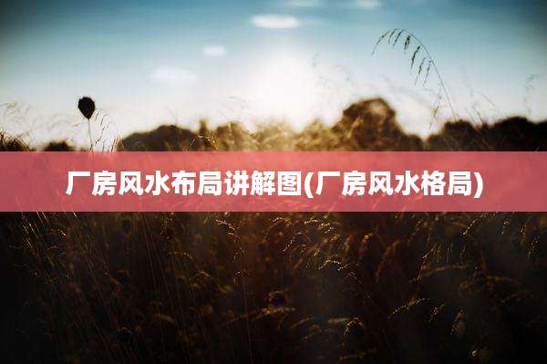 厂房风水布局讲解图(厂房风水格局)