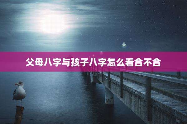 父母八字与孩子八字怎么看合不合