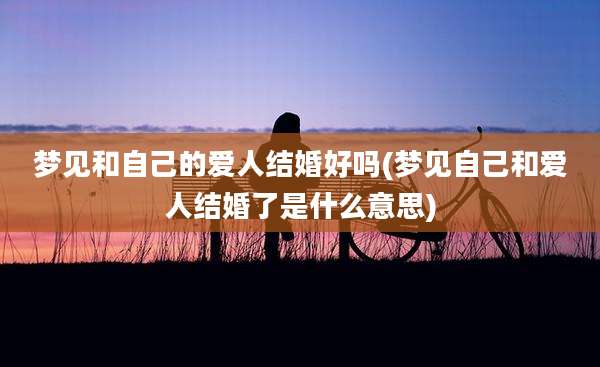 梦见和自己的爱人结婚好吗(梦见自己和爱人结婚了是什么意思)